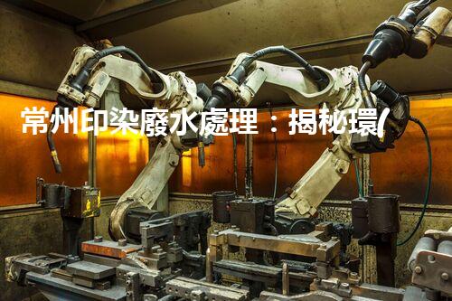 常州印染廢水處理：揭秘環(huán)保新技術(shù)的革命！